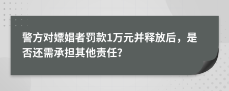 警方对嫖娼者罚款1万元并释放后，是否还需承担其他责任？