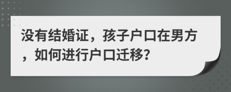 没有结婚证，孩子户口在男方，如何进行户口迁移？
