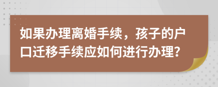 如果办理离婚手续，孩子的户口迁移手续应如何进行办理？
