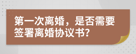 第一次离婚，是否需要签署离婚协议书？