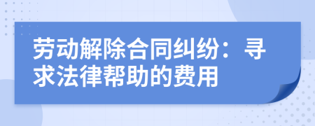 劳动解除合同纠纷：寻求法律帮助的费用