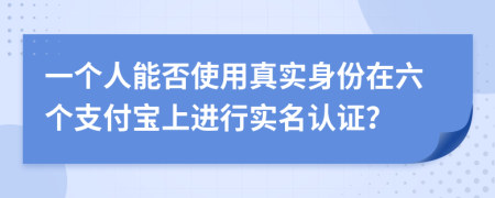 一个人能否使用真实身份在六个支付宝上进行实名认证？