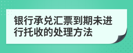 银行承兑汇票到期未进行托收的处理方法