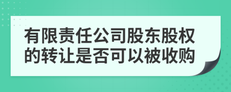 有限责任公司股东股权的转让是否可以被收购