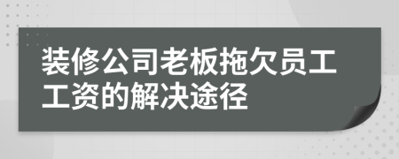 装修公司老板拖欠员工工资的解决途径