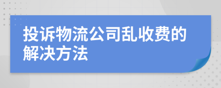 投诉物流公司乱收费的解决方法