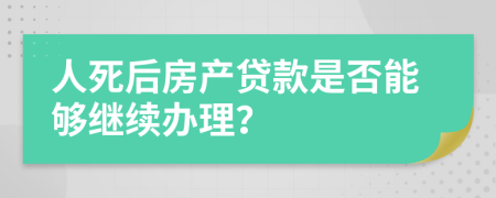 人死后房产贷款是否能够继续办理？