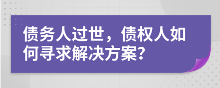 债务人过世，债权人如何寻求解决方案？