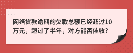 网络贷款逾期的欠款总额已经超过10万元，超过了半年，对方能否催收？