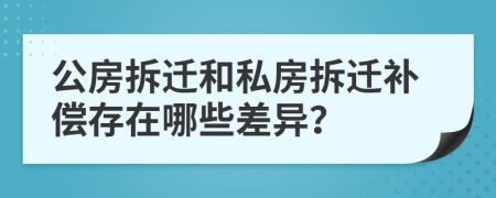 公房拆迁和私房拆迁补偿存在哪些差异？