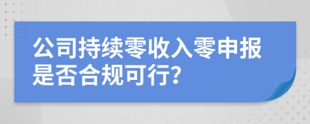 公司持续零收入零申报是否合规可行？
