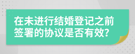 在未进行结婚登记之前签署的协议是否有效？