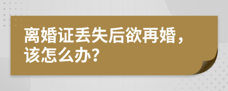 离婚证丢失后欲再婚，该怎么办？