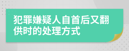 犯罪嫌疑人自首后又翻供时的处理方式