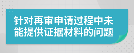 针对再审申请过程中未能提供证据材料的问题