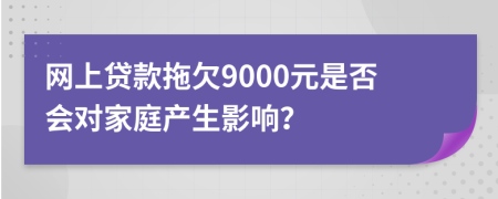 网上贷款拖欠9000元是否会对家庭产生影响？