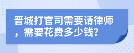 晋城打官司需要请律师，需要花费多少钱？