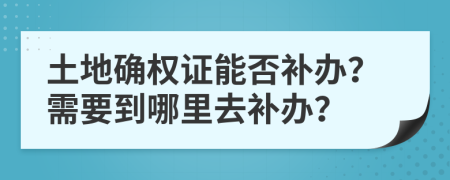 土地确权证能否补办？需要到哪里去补办？