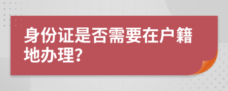身份证是否需要在户籍地办理？