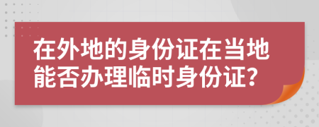 在外地的身份证在当地能否办理临时身份证？