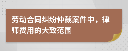 劳动合同纠纷仲裁案件中，律师费用的大致范围