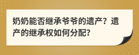奶奶能否继承爷爷的遗产？遗产的继承权如何分配？