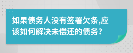 如果债务人没有签署欠条,应该如何解决未偿还的债务?