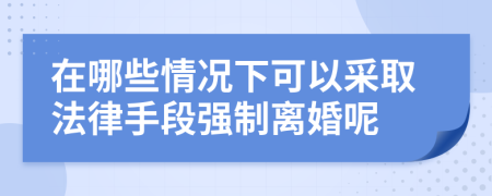 在哪些情况下可以采取法律手段强制离婚呢