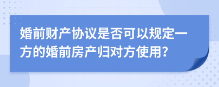 婚前财产协议是否可以规定一方的婚前房产归对方使用？