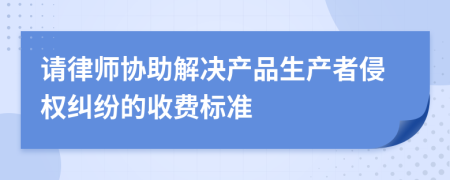 请律师协助解决产品生产者侵权纠纷的收费标准