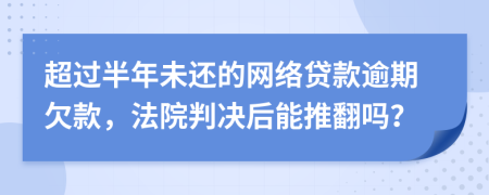 超过半年未还的网络贷款逾期欠款，法院判决后能推翻吗？