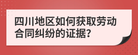 四川地区如何获取劳动合同纠纷的证据？