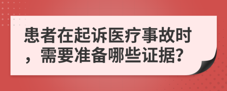 患者在起诉医疗事故时，需要准备哪些证据？