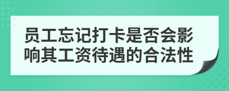 员工忘记打卡是否会影响其工资待遇的合法性