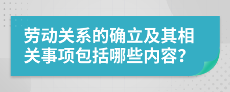 劳动关系的确立及其相关事项包括哪些内容？