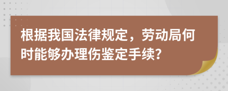 根据我国法律规定，劳动局何时能够办理伤鉴定手续？
