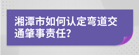 湘潭市如何认定弯道交通肇事责任？
