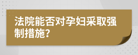 法院能否对孕妇采取强制措施？