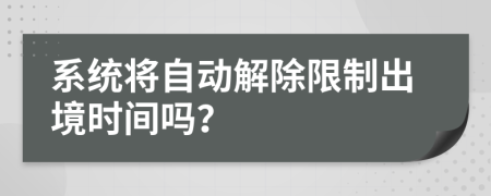 系统将自动解除限制出境时间吗？