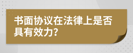 书面协议在法律上是否具有效力？