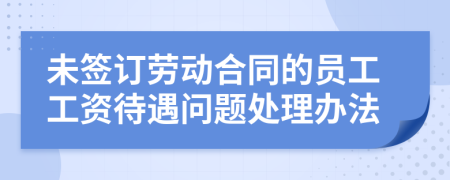 未签订劳动合同的员工工资待遇问题处理办法