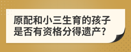 原配和小三生育的孩子是否有资格分得遗产?