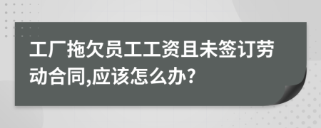 工厂拖欠员工工资且未签订劳动合同,应该怎么办?