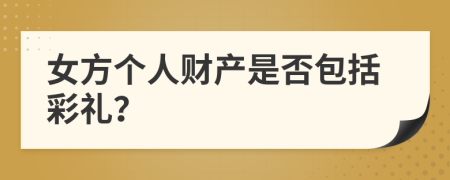 女方个人财产是否包括彩礼？