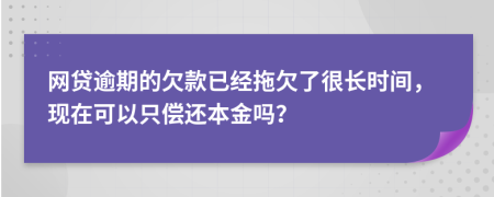网贷逾期的欠款已经拖欠了很长时间，现在可以只偿还本金吗？