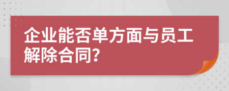 企业能否单方面与员工解除合同？