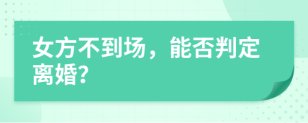 女方不到场，能否判定离婚？
