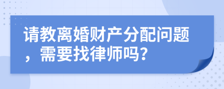 请教离婚财产分配问题，需要找律师吗？