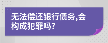无法偿还银行债务,会构成犯罪吗?