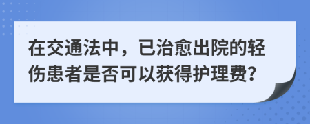 在交通法中，已治愈出院的轻伤患者是否可以获得护理费？